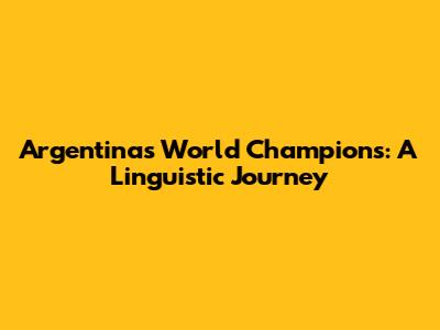 Argentina's World Champions: A Linguistic Journey