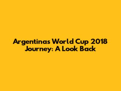Argentina's World Cup 2018 Journey: A Look Back