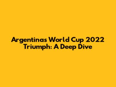 Argentina's World Cup 2022 Triumph: A Deep Dive