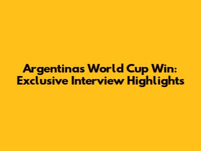 Argentina's World Cup Win: Exclusive Interview Highlights