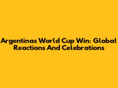 Argentina's World Cup Win: Global Reactions And Celebrations