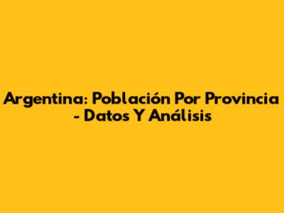 Argentina: Población Por Provincia - Datos Y Análisis