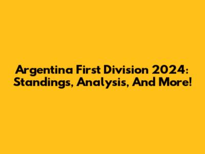 Argentina First Division 2024: Standings, Analysis, And More!