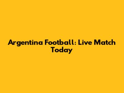 Argentina Football: Live Match Today