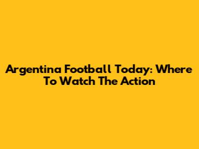 Argentina Football Today: Where To Watch The Action