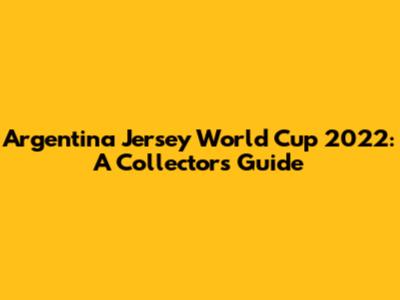 Argentina Jersey World Cup 2022: A Collector's Guide