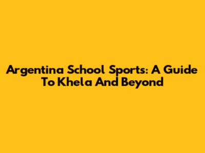 Argentina School Sports: A Guide To Khela And Beyond