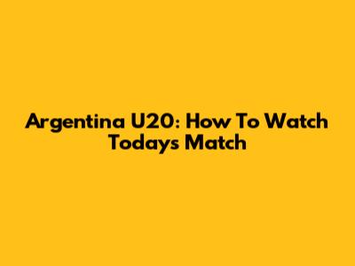 Argentina U20: How To Watch Today's Match