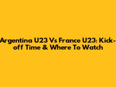 Argentina U23 Vs France U23: Kick-off Time & Where To Watch