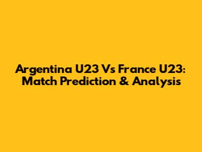 Argentina U23 Vs France U23: Match Prediction & Analysis