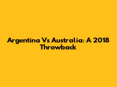 Argentina Vs Australia: A 2018 Throwback