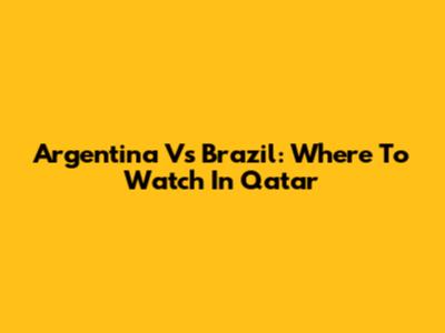 Argentina Vs Brazil: Where To Watch In Qatar