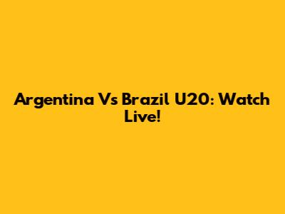 Argentina Vs Brazil U20: Watch Live!