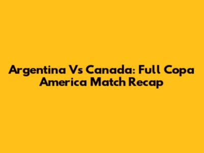 Argentina Vs Canada: Full Copa America Match Recap