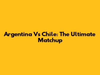 Argentina Vs Chile: The Ultimate Matchup