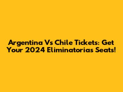 Argentina Vs Chile Tickets: Get Your 2024 Eliminatorias Seats!