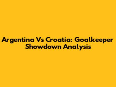 Argentina Vs Croatia: Goalkeeper Showdown Analysis