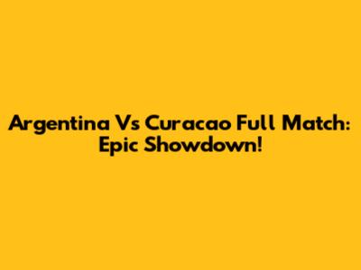 Argentina Vs Curacao Full Match: Epic Showdown!