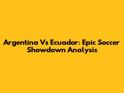 Argentina Vs Ecuador: Epic Soccer Showdown Analysis