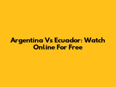 Argentina Vs Ecuador: Watch Online For Free