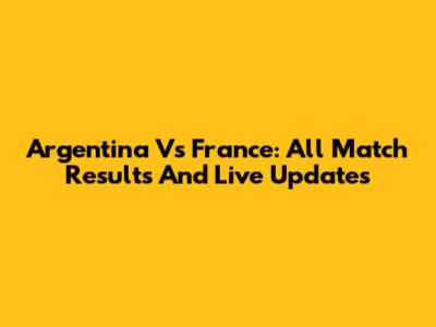 Argentina Vs France: All Match Results And Live Updates