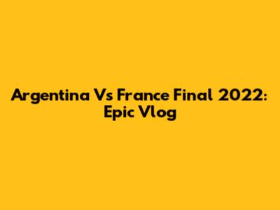 Argentina Vs France Final 2022: Epic Vlog