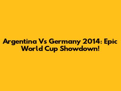 Argentina Vs Germany 2014: Epic World Cup Showdown!