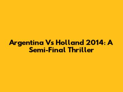 Argentina Vs Holland 2014: A Semi-Final Thriller