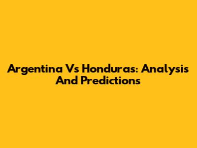 Argentina Vs Honduras: Analysis And Predictions