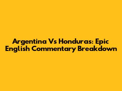 Argentina Vs Honduras: Epic English Commentary Breakdown