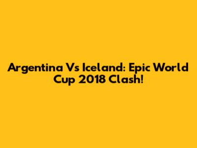 Argentina Vs Iceland: Epic World Cup 2018 Clash!
