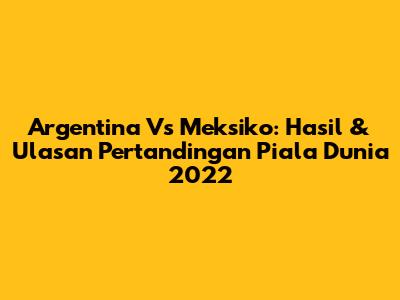 Argentina Vs Meksiko: Hasil & Ulasan Pertandingan Piala Dunia 2022