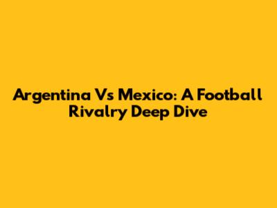 Argentina Vs Mexico: A Football Rivalry Deep Dive