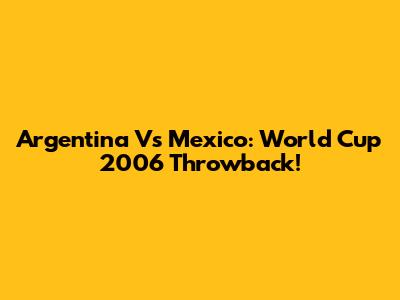 Argentina Vs Mexico: World Cup 2006 Throwback!