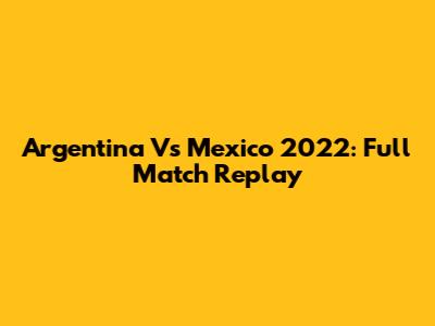 Argentina Vs Mexico 2022: Full Match Replay