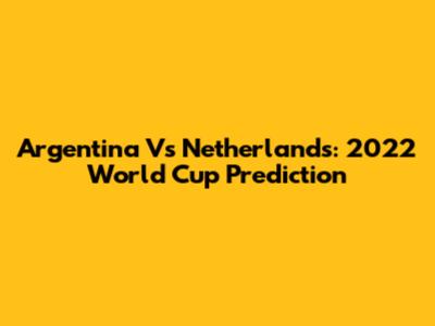 Argentina Vs Netherlands: 2022 World Cup Prediction