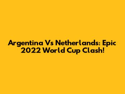 Argentina Vs Netherlands: Epic 2022 World Cup Clash!