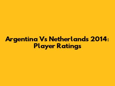 Argentina Vs Netherlands 2014: Player Ratings