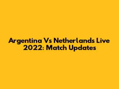 Argentina Vs Netherlands Live 2022: Match Updates