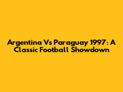 Argentina Vs Paraguay 1997: A Classic Football Showdown