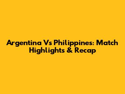 Argentina Vs Philippines: Match Highlights & Recap