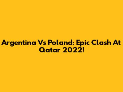 Argentina Vs Poland: Epic Clash At Qatar 2022!