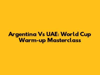Argentina Vs UAE: World Cup Warm-up Masterclass