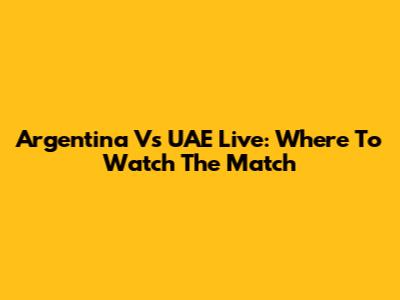 Argentina Vs UAE Live: Where To Watch The Match