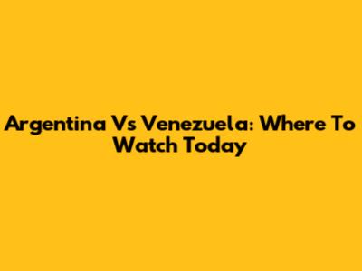 Argentina Vs Venezuela: Where To Watch Today