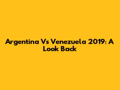 Argentina Vs Venezuela 2019: A Look Back