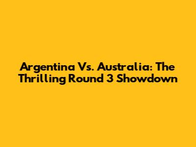 Argentina Vs. Australia: The Thrilling Round 3 Showdown