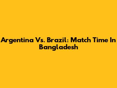 Argentina Vs. Brazil: Match Time In Bangladesh