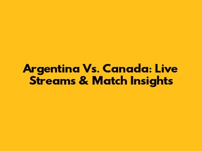 Argentina Vs. Canada: Live Streams & Match Insights
