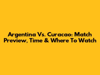 Argentina Vs. Curacao: Match Preview, Time & Where To Watch